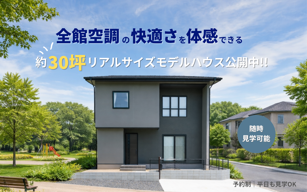 【随時見学可能】 全館空調の快適さを体感できる 約30坪のリアルサイズモデルハウス公開中